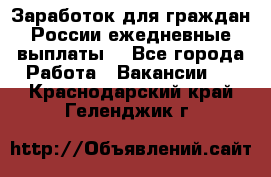 Заработок для граждан России.ежедневные выплаты. - Все города Работа » Вакансии   . Краснодарский край,Геленджик г.